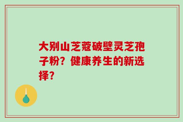 大别山芝蔻破壁灵芝孢子粉?健康养生的新选择?-第1张图片-破壁灵芝孢子粉研究指南 大别山芝蔻破壁灵芝孢子粉?健康养生的新选择?-第1张图片-破壁灵芝孢子粉研究指南