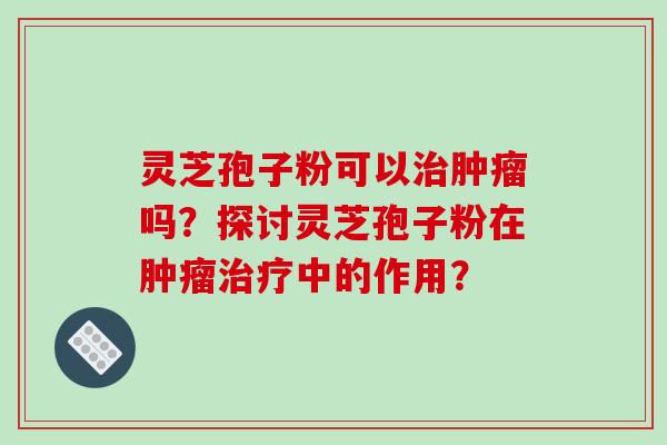 灵芝孢子粉可以治肿瘤吗？探讨灵芝孢子粉在肿瘤治疗中的作用？-第1张图片-破壁灵芝孢子粉研究指南