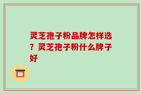 灵芝孢子粉品牌怎样选?灵芝孢子粉什么牌子好-第1张图片-破壁灵芝孢子粉研究指南 灵芝孢子粉品牌怎样选?灵芝孢子粉什么牌子好-第1张图片-破壁灵芝孢子粉研究指南