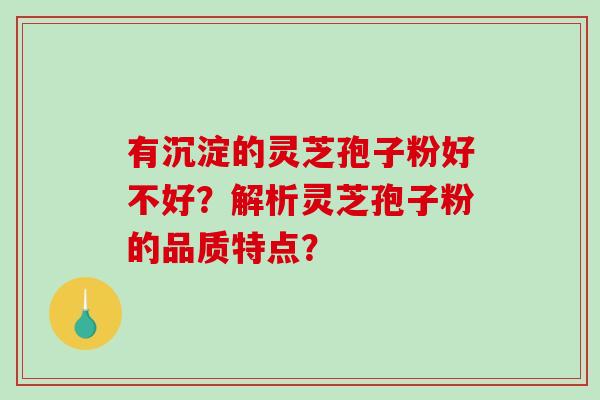 有沉淀的灵芝孢子粉好不好？解析灵芝孢子粉的品质特点？-第1张图片-破壁灵芝孢子粉研究指南