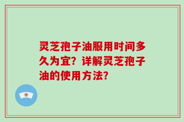 灵芝孢子油服用时间多久为宜？详解灵芝孢子油的使用方法？-第1张图片-破壁灵芝孢子粉研究指南