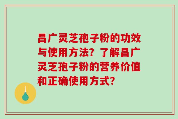 昌广灵芝孢子粉的功效与使用方法？了解昌广灵芝孢子粉的营养价值和正确使用方式？-第1张图片-破壁灵芝孢子粉研究指南