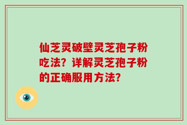 仙芝灵破壁灵芝孢子粉吃法?详解灵芝孢子粉的正确服用方法?-第1张图片-破壁灵芝孢子粉研究指南 仙芝灵破壁灵芝孢子粉吃法?详解灵芝孢子粉的正确服用方法?-第1张图片-破壁灵芝孢子粉研究指南