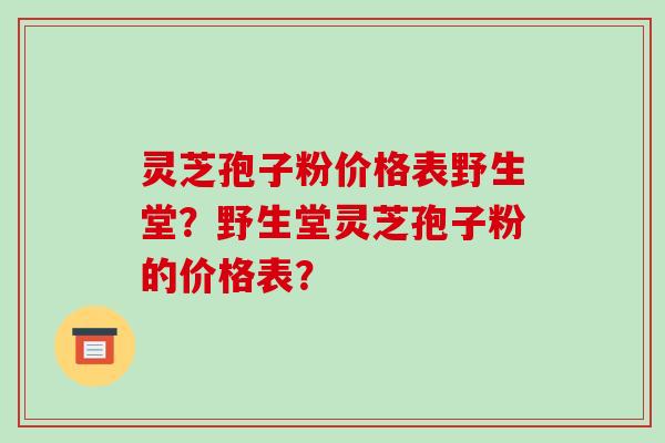 灵芝孢子粉价格表野生堂?野生堂灵芝孢子粉的价格表?-第1张图片-破壁灵芝孢子粉研究指南 灵芝孢子粉价格表野生堂?野生堂灵芝孢子粉的价格表?-第1张图片-破壁灵芝孢子粉研究指南