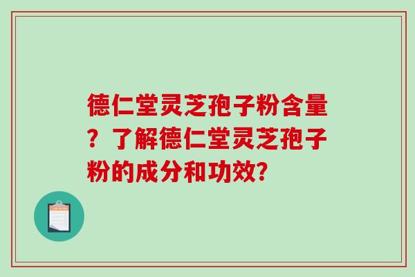 德仁堂灵芝孢子粉含量？了解德仁堂灵芝孢子粉的成分和功效？-第1张图片-破壁灵芝孢子粉研究指南