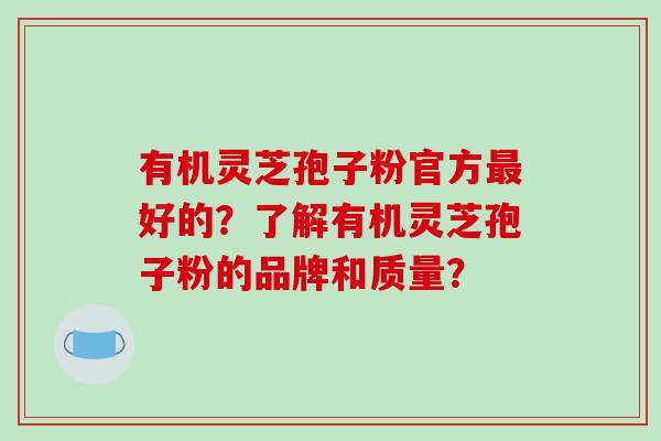 有机灵芝孢子粉官方最好的?了解有机灵芝孢子粉的品牌和质量?-第1张图片-破壁灵芝孢子粉研究指南 有机灵芝孢子粉官方最好的?了解有机灵芝孢子粉的品牌和质量?-第1张图片-破壁灵芝孢子粉研究指南