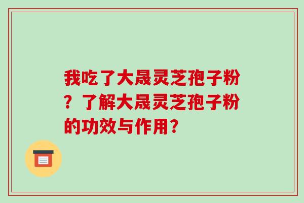 我吃了大晟灵芝孢子粉?了解大晟灵芝孢子粉的功效与作用?-第1张图片-破壁灵芝孢子粉研究指南 我吃了大晟灵芝孢子粉?了解大晟灵芝孢子粉的功效与作用?-第1张图片-破壁灵芝孢子粉研究指南