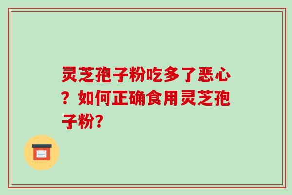 灵芝孢子粉吃多了恶心？如何正确食用灵芝孢子粉？-第1张图片-破壁灵芝孢子粉研究指南