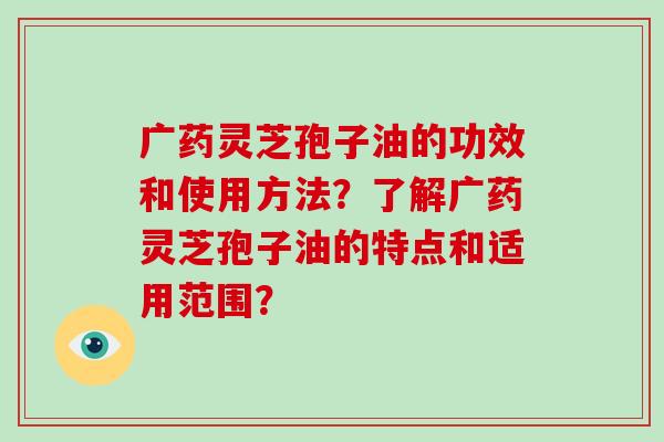 广药灵芝孢子油的功效和使用方法?了解广药灵芝孢子油的特点和适用范围?-第1张图片-破壁灵芝孢子粉研究指南 广药灵芝孢子油的功效和使用方法?了解广药灵芝孢子油的特点和适用范围?-第1张图片-破壁灵芝孢子粉研究指南