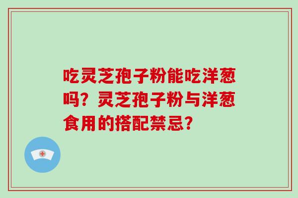 吃灵芝孢子粉能吃洋葱吗?灵芝孢子粉与洋葱食用的搭配禁忌?-第1张图片-破壁灵芝孢子粉研究指南 吃灵芝孢子粉能吃洋葱吗?灵芝孢子粉与洋葱食用的搭配禁忌?-第1张图片-破壁灵芝孢子粉研究指南