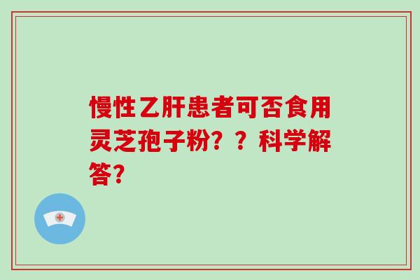 慢性乙肝患者可否食用灵芝孢子粉??科学解答?-第1张图片-破壁灵芝孢子粉研究指南 慢性乙肝患者可否食用灵芝孢子粉??科学解答?-第1张图片-破壁灵芝孢子粉研究指南
