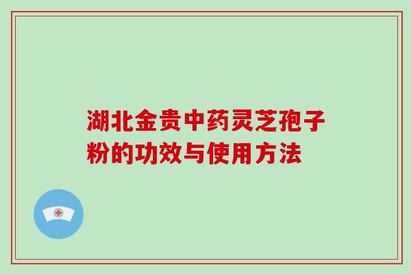 湖北金贵中药灵芝孢子粉的功效与使用方法-第1张图片-破壁灵芝孢子粉研究指南 湖北金贵中药灵芝孢子粉的功效与使用方法-第1张图片-破壁灵芝孢子粉研究指南