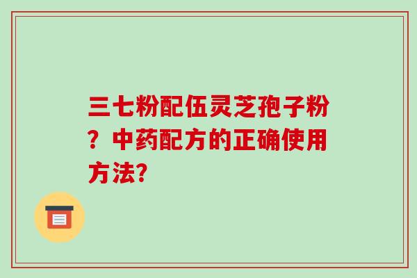 三七粉配伍灵芝孢子粉?中药配方的正确使用方法?-第1张图片-破壁灵芝孢子粉研究指南 三七粉配伍灵芝孢子粉?中药配方的正确使用方法?-第1张图片-破壁灵芝孢子粉研究指南