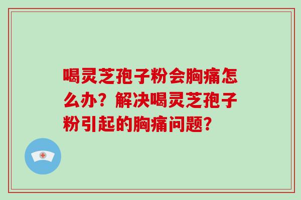 喝灵芝孢子粉会胸痛怎么办?解决喝灵芝孢子粉引起的胸痛问题?-第1张图片-破壁灵芝孢子粉研究指南 喝灵芝孢子粉会胸痛怎么办?解决喝灵芝孢子粉引起的胸痛问题?-第1张图片-破壁灵芝孢子粉研究指南