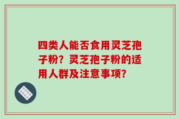 四类人能否食用灵芝孢子粉？灵芝孢子粉的适用人群及注意事项？-第1张图片-破壁灵芝孢子粉研究指南