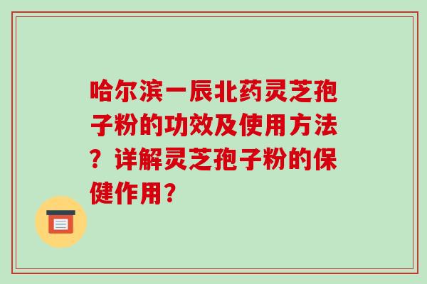 哈尔滨一辰北药灵芝孢子粉的功效及使用方法?详解灵芝孢子粉的保健作用?-第1张图片-破壁灵芝孢子粉研究指南 哈尔滨一辰北药灵芝孢子粉的功效及使用方法?详解灵芝孢子粉的保健作用?-第1张图片-破壁灵芝孢子粉研究指南