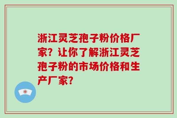 浙江灵芝孢子粉价格厂家？让你了解浙江灵芝孢子粉的市场价格和生产厂家？-第1张图片-破壁灵芝孢子粉研究指南