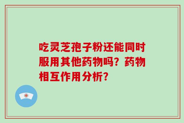 吃灵芝孢子粉还能同时服用其他药物吗？药物相互作用分析？-第1张图片-破壁灵芝孢子粉研究指南