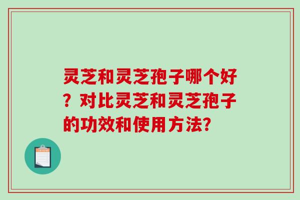 灵芝和灵芝孢子哪个好?对比灵芝和灵芝孢子的功效和使用方法?-第1张图片-破壁灵芝孢子粉研究指南 灵芝和灵芝孢子哪个好?对比灵芝和灵芝孢子的功效和使用方法?-第1张图片-破壁灵芝孢子粉研究指南