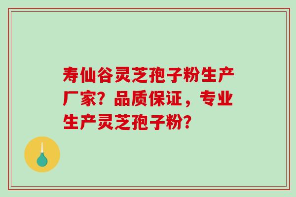 寿仙谷灵芝孢子粉生产厂家？品质保证，专业生产灵芝孢子粉？-第1张图片-破壁灵芝孢子粉研究指南