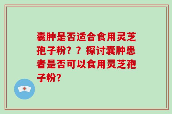 囊肿是否适合食用灵芝孢子粉??探讨囊肿患者是否可以食用灵芝孢子粉?-第1张图片-破壁灵芝孢子粉研究指南 囊肿是否适合食用灵芝孢子粉??探讨囊肿患者是否可以食用灵芝孢子粉?-第1张图片-破壁灵芝孢子粉研究指南