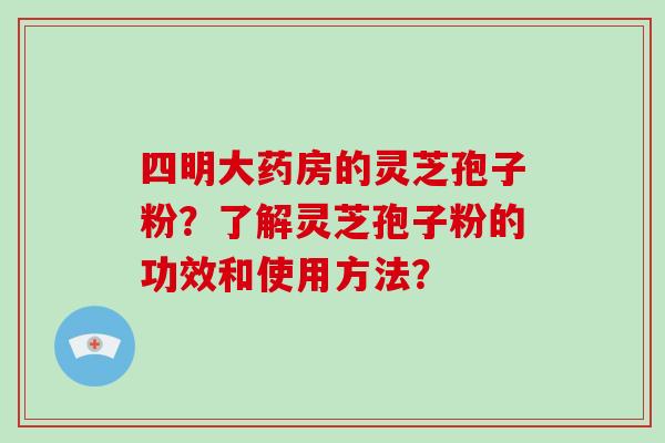 四明大药房的灵芝孢子粉?了解灵芝孢子粉的功效和使用方法?-第1张图片-破壁灵芝孢子粉研究指南 四明大药房的灵芝孢子粉?了解灵芝孢子粉的功效和使用方法?-第1张图片-破壁灵芝孢子粉研究指南