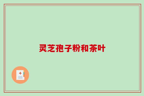 灵芝孢子粉和茶叶-第1张图片-破壁灵芝孢子粉研究指南 灵芝孢子粉和茶叶-第1张图片-破壁灵芝孢子粉研究指南