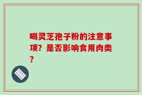 喝灵芝孢子粉的注意事项?是否影响食用肉类?-第1张图片-破壁灵芝孢子粉研究指南 喝灵芝孢子粉的注意事项?是否影响食用肉类?-第1张图片-破壁灵芝孢子粉研究指南