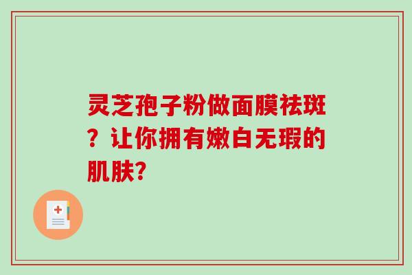 灵芝孢子粉做面膜祛斑?让你拥有嫩白无瑕的肌肤?-第1张图片-破壁灵芝孢子粉研究指南 灵芝孢子粉做面膜祛斑?让你拥有嫩白无瑕的肌肤?-第1张图片-破壁灵芝孢子粉研究指南