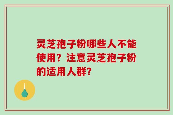 灵芝孢子粉哪些人不能使用?注意灵芝孢子粉的适用人群?-第1张图片-破壁灵芝孢子粉研究指南 灵芝孢子粉哪些人不能使用?注意灵芝孢子粉的适用人群?-第1张图片-破壁灵芝孢子粉研究指南