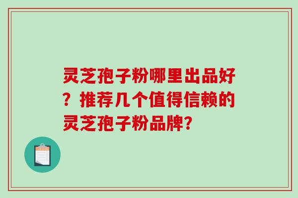 灵芝孢子粉哪里出品好?推荐几个值得信赖的灵芝孢子粉品牌?-第1张图片-破壁灵芝孢子粉研究指南 灵芝孢子粉哪里出品好?推荐几个值得信赖的灵芝孢子粉品牌?-第1张图片-破壁灵芝孢子粉研究指南