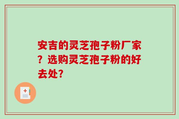安吉的灵芝孢子粉厂家？选购灵芝孢子粉的好去处？-第1张图片-破壁灵芝孢子粉研究指南