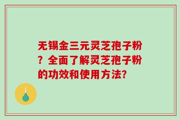 无锡金三元灵芝孢子粉?全面了解灵芝孢子粉的功效和使用方法?-第1张图片-破壁灵芝孢子粉研究指南 无锡金三元灵芝孢子粉?全面了解灵芝孢子粉的功效和使用方法?-第1张图片-破壁灵芝孢子粉研究指南