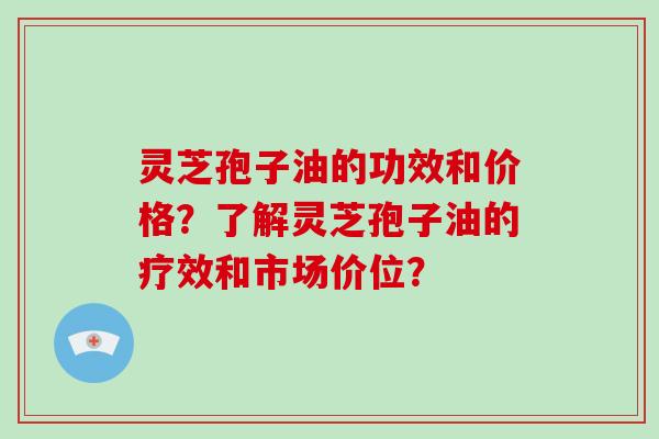 灵芝孢子油的功效和价格？了解灵芝孢子油的疗效和市场价位？-第1张图片-破壁灵芝孢子粉研究指南