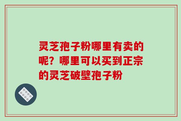 灵芝孢子粉哪里有卖的呢?哪里可以买到正宗的灵芝破壁孢子粉-第1张图片-破壁灵芝孢子粉研究指南 灵芝孢子粉哪里有卖的呢?哪里可以买到正宗的灵芝破壁孢子粉-第1张图片-破壁灵芝孢子粉研究指南