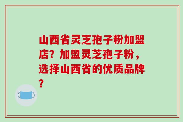 山西省灵芝孢子粉加盟店?加盟灵芝孢子粉,选择山西省的优质品牌?-第1张图片-破壁灵芝孢子粉研究指南 山西省灵芝孢子粉加盟店?加盟灵芝孢子粉,选择山西省的优质品牌?-第1张图片-破壁灵芝孢子粉研究指南