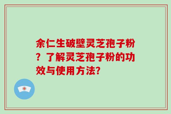 余仁生破壁灵芝孢子粉?了解灵芝孢子粉的功效与使用方法?-第1张图片-破壁灵芝孢子粉研究指南 余仁生破壁灵芝孢子粉?了解灵芝孢子粉的功效与使用方法?-第1张图片-破壁灵芝孢子粉研究指南