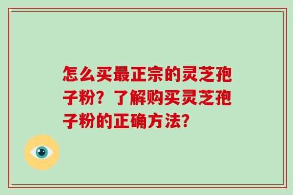 怎么买最正宗的灵芝孢子粉？了解购买灵芝孢子粉的正确方法？-第1张图片-破壁灵芝孢子粉研究指南