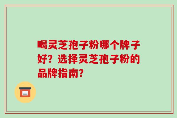 喝灵芝孢子粉哪个牌子好？选择灵芝孢子粉的品牌指南？-第1张图片-破壁灵芝孢子粉研究指南