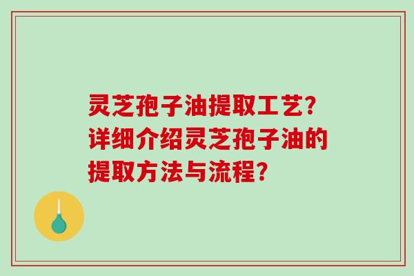 灵芝孢子油提取工艺?详细介绍灵芝孢子油的提取方法与流程?-第1张图片-破壁灵芝孢子粉研究指南 灵芝孢子油提取工艺?详细介绍灵芝孢子油的提取方法与流程?-第1张图片-破壁灵芝孢子粉研究指南