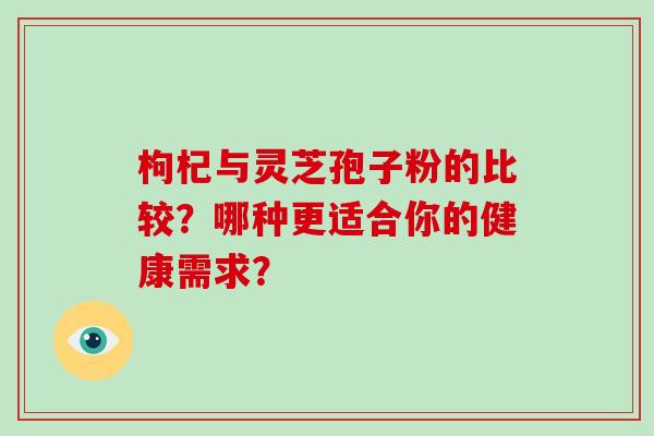 枸杞与灵芝孢子粉的比较?哪种更适合你的健康需求?-第1张图片-破壁灵芝孢子粉研究指南 枸杞与灵芝孢子粉的比较?哪种更适合你的健康需求?-第1张图片-破壁灵芝孢子粉研究指南