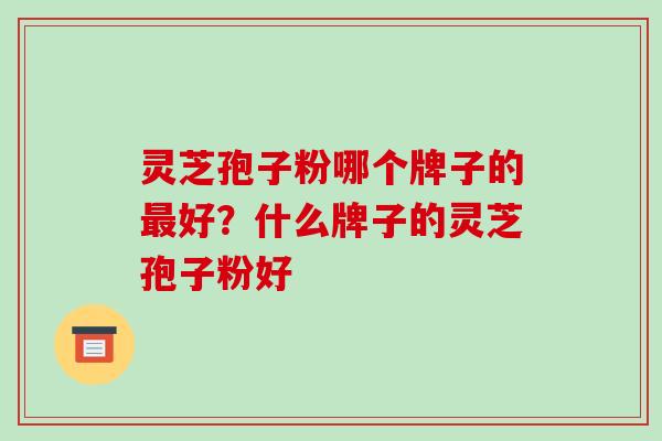 灵芝孢子粉哪个牌子的最好?什么牌子的灵芝孢子粉好-第1张图片-破壁灵芝孢子粉研究指南 灵芝孢子粉哪个牌子的最好?什么牌子的灵芝孢子粉好-第1张图片-破壁灵芝孢子粉研究指南
