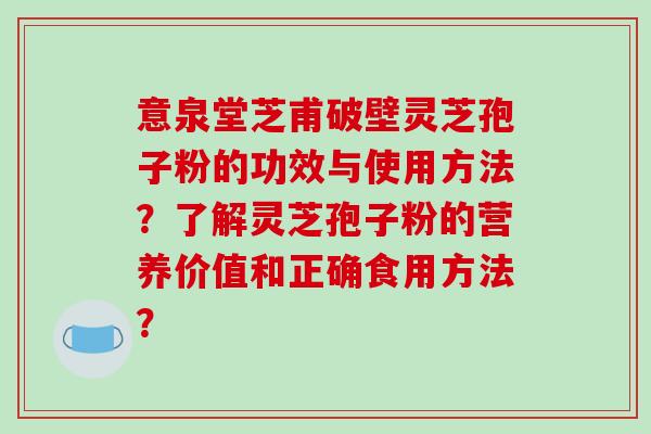 意泉堂芝甫破壁灵芝孢子粉的功效与使用方法?了解灵芝孢子粉的营养价值和正确食用方法?-第1张图片-破壁灵芝孢子粉研究指南 意泉堂芝甫破壁灵芝孢子粉的功效与使用方法?了解灵芝孢子粉的营养价值和正确食用方法?-第1张图片-破壁灵芝孢子粉研究指南
