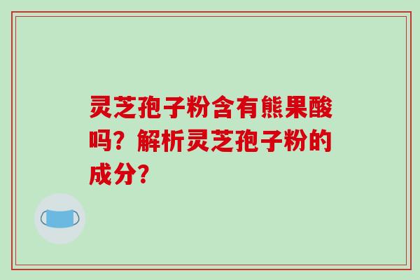 灵芝孢子粉含有熊果酸吗?解析灵芝孢子粉的成分?-第1张图片-破壁灵芝孢子粉研究指南 灵芝孢子粉含有熊果酸吗?解析灵芝孢子粉的成分?-第1张图片-破壁灵芝孢子粉研究指南
