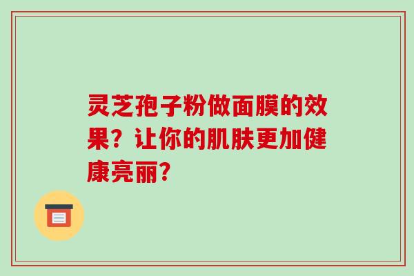 灵芝孢子粉做面膜的效果?让你的肌肤更加健康亮丽?-第1张图片-破壁灵芝孢子粉研究指南 灵芝孢子粉做面膜的效果?让你的肌肤更加健康亮丽?-第1张图片-破壁灵芝孢子粉研究指南