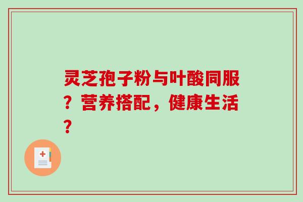 灵芝孢子粉与叶酸同服？营养搭配，健康生活？-第1张图片-破壁灵芝孢子粉研究指南