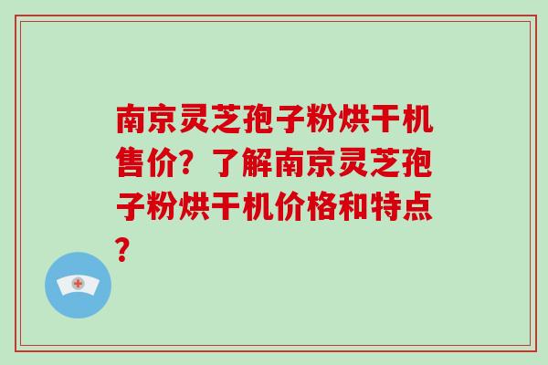 南京灵芝孢子粉烘干机售价?了解南京灵芝孢子粉烘干机价格和特点?-第1张图片-破壁灵芝孢子粉研究指南 南京灵芝孢子粉烘干机售价?了解南京灵芝孢子粉烘干机价格和特点?-第1张图片-破壁灵芝孢子粉研究指南