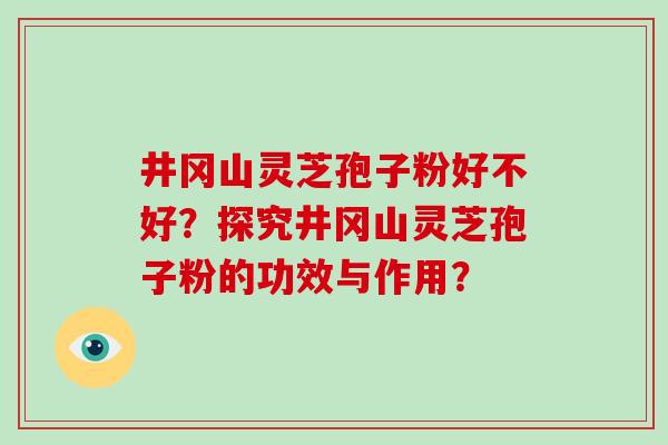 井冈山灵芝孢子粉好不好？探究井冈山灵芝孢子粉的功效与作用？-第1张图片-破壁灵芝孢子粉研究指南