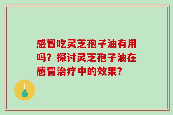 感冒吃灵芝孢子油有用吗？探讨灵芝孢子油在感冒治疗中的效果？-第1张图片-破壁灵芝孢子粉研究指南