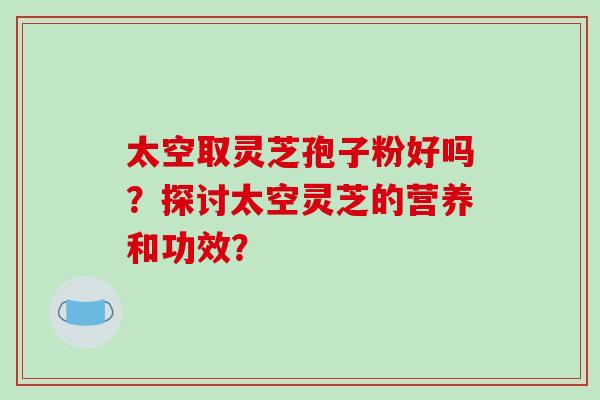 太空取灵芝孢子粉好吗?探讨太空灵芝的营养和功效?-第1张图片-破壁灵芝孢子粉研究指南 太空取灵芝孢子粉好吗?探讨太空灵芝的营养和功效?-第1张图片-破壁灵芝孢子粉研究指南